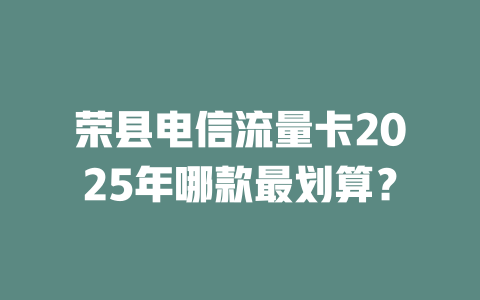 荣县电信流量卡2025年哪款最划算？