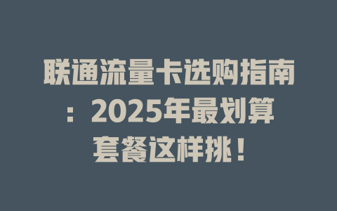 联通流量卡选购指南：2025年最划算套餐这样挑！