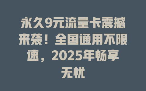 永久9元流量卡震撼来袭！全国通用不限速，2025年畅享无忧