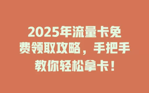 2025年流量卡免费领取攻略，手把手教你轻松拿卡！