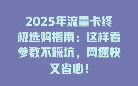 2025年流量卡终极选购指南：这样看参数不踩坑，网速快又省心！