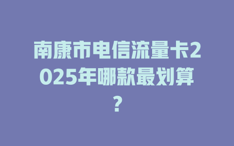 南康市电信流量卡2025年哪款最划算？
