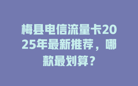 梅县电信流量卡2025年最新推荐，哪款最划算？