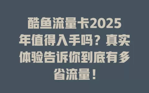 酷鱼流量卡2025年值得入手吗？真实体验告诉你到底有多省流量！