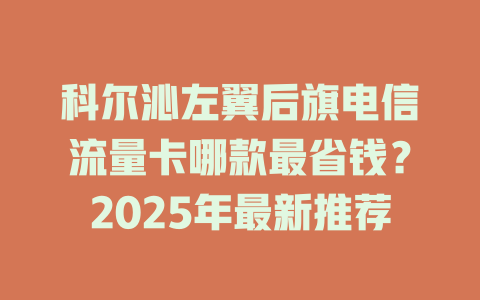 科尔沁左翼后旗电信流量卡哪款最省钱？2025年最新推荐