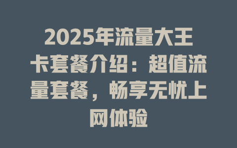 2025年流量大王卡套餐介绍：超值流量套餐，畅享无忧上网体验