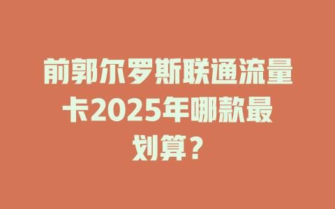前郭尔罗斯联通流量卡2025年哪款最划算？