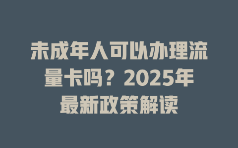 未成年人可以办理流量卡吗？2025年最新政策解读