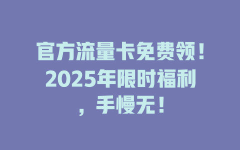 官方流量卡免费领！2025年限时福利，手慢无！