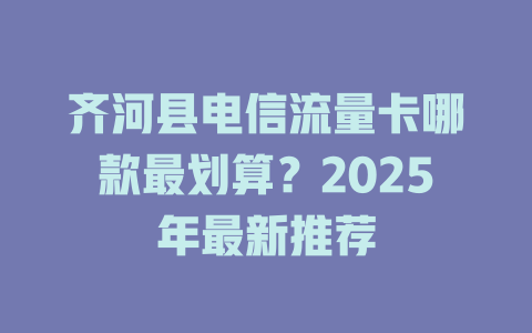 齐河县电信流量卡哪款最划算？2025年最新推荐