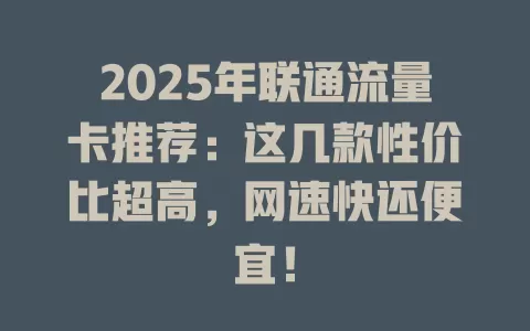 2025年联通流量卡推荐：这几款性价比超高，网速快还便宜！