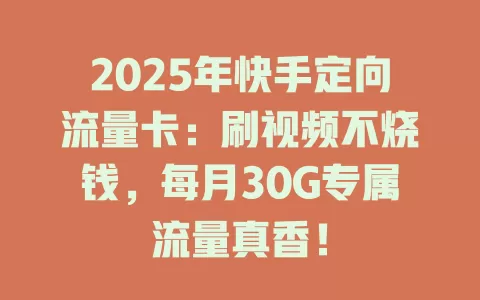 2025年快手定向流量卡：刷视频不烧钱，每月30G专属流量真香！