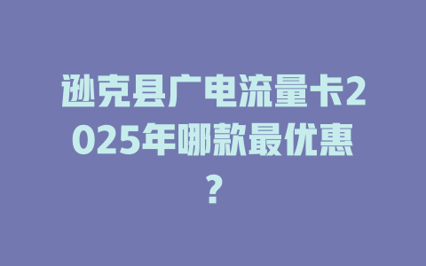 逊克县广电流量卡2025年哪款最优惠？