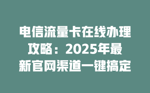 电信流量卡在线办理攻略：2025年最新官网渠道一键搞定