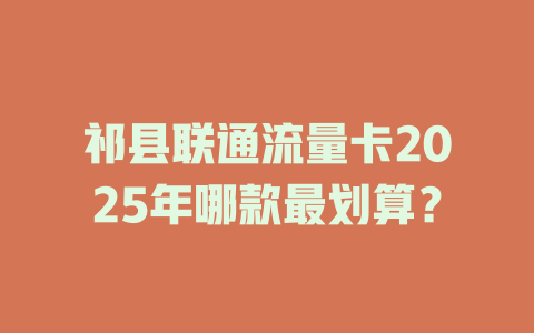 祁县联通流量卡2025年哪款最划算？