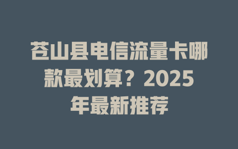 苍山县电信流量卡哪款最划算？2025年最新推荐