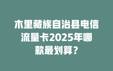 木里藏族自治县电信流量卡2025年哪款最划算？