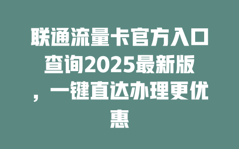 联通流量卡官方入口查询2025最新版，一键直达办理更优惠