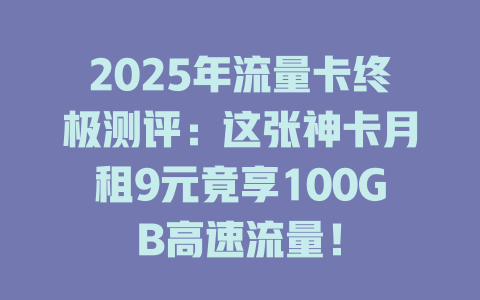 2025年流量卡终极测评：这张神卡月租9元竟享100GB高速流量！