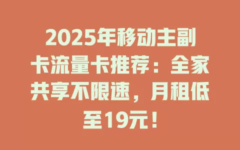 2025年移动主副卡流量卡推荐：全家共享不限速，月租低至19元！