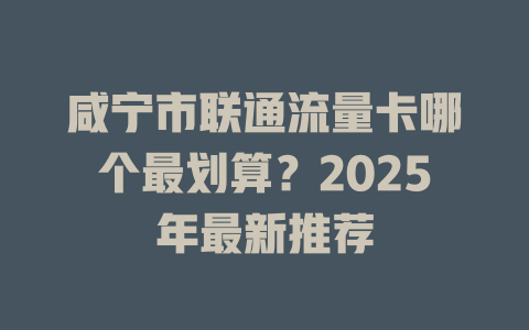 咸宁市联通流量卡哪个最划算？2025年最新推荐
