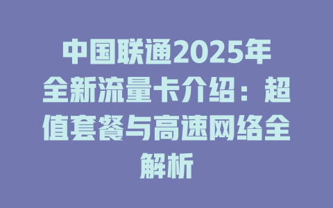 中国联通2025年全新流量卡介绍：超值套餐与高速网络全解析