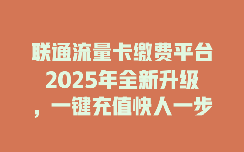 联通流量卡缴费平台2025年全新升级，一键充值快人一步