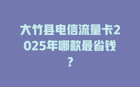 大竹县电信流量卡2025年哪款最省钱？