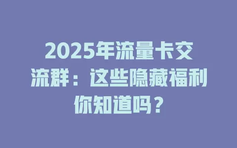 2025年流量卡交流群：这些隐藏福利你知道吗？