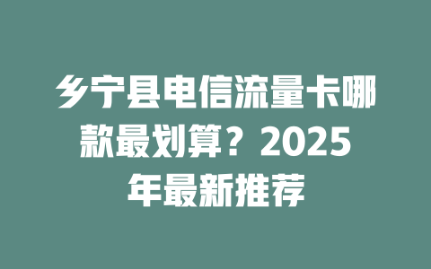 乡宁县电信流量卡哪款最划算？2025年最新推荐