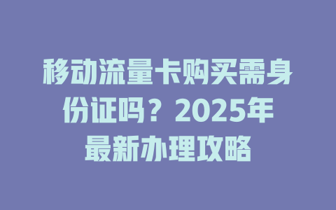 移动流量卡购买需身份证吗?2025年最新办理攻略