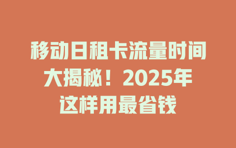 移动日租卡流量时间大揭秘！2025年这样用最省钱