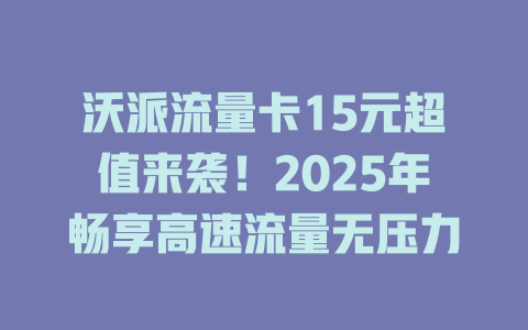 沃派流量卡15元超值来袭！2025年畅享高速流量无压力