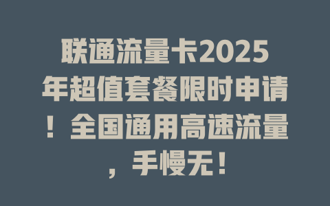 联通流量卡2025年超值套餐限时申请！全国通用高速流量，手慢无！