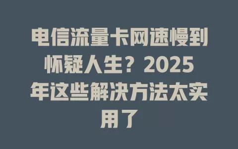 电信流量卡网速慢到怀疑人生？2025年这些解决方法太实用了