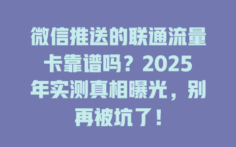 微信推送的联通流量卡靠谱吗？2025年实测真相曝光，别再被坑了！