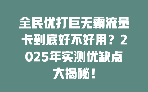 全民优打巨无霸流量卡到底好不好用？2025年实测优缺点大揭秘！