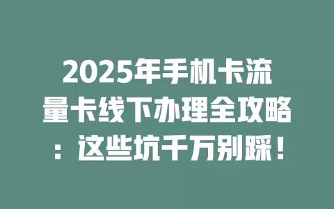 2025年手机卡流量卡线下办理全攻略：这些坑千万别踩！