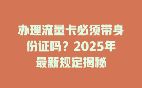 办理流量卡必须带身份证吗？2025年最新规定揭秘