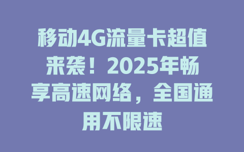 移动4G流量卡超值来袭！2025年畅享高速网络，全国通用不限速