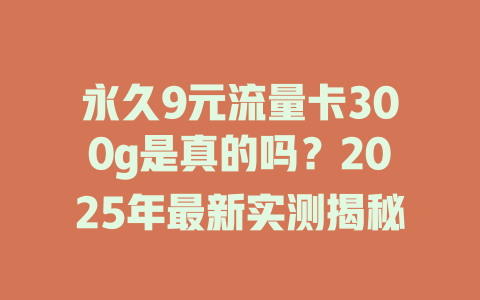 永久9元流量卡300g是真的吗？2025年最新实测揭秘