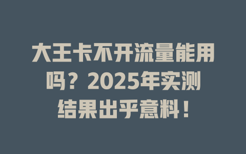 大王卡不开流量能用吗？2025年实测结果出乎意料！