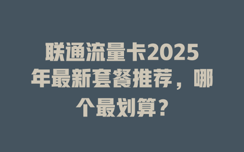 联通流量卡2025年最新套餐推荐，哪个最划算？