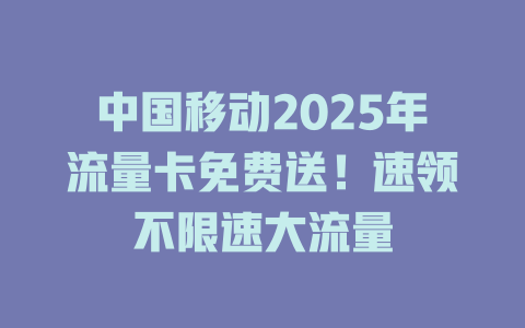 中国移动2025年流量卡免费送！速领不限速大流量