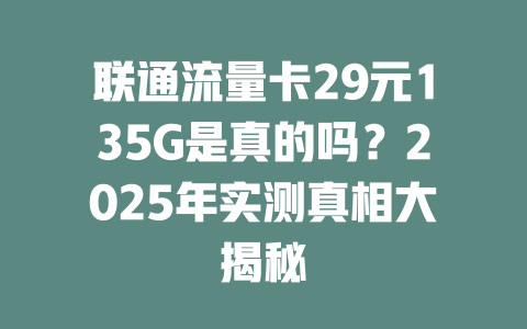 联通流量卡29元135G是真的吗？2025年实测真相大揭秘