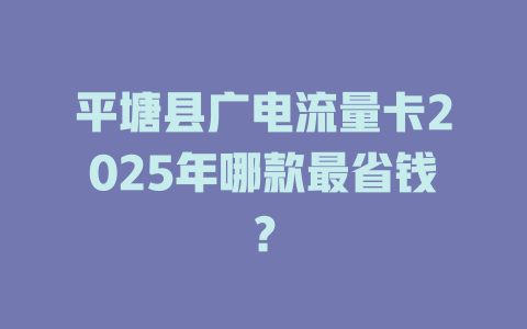 平塘县广电流量卡2025年哪款最省钱？