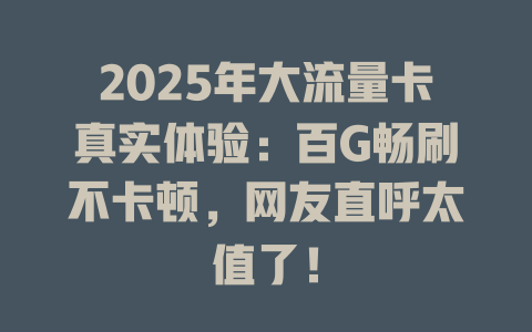 2025年大流量卡真实体验：百G畅刷不卡顿，网友直呼太值了！