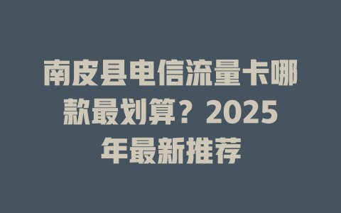南皮县电信流量卡哪款最划算？2025年最新推荐