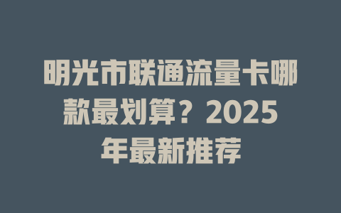 明光市联通流量卡哪款最划算？2025年最新推荐
