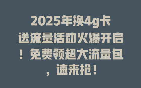 2025年换4g卡送流量活动火爆开启！免费领超大流量包，速来抢！
